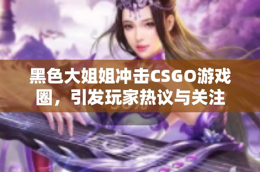 黑色大姐姐冲击CSGO游戏圈，引发玩家热议与关注