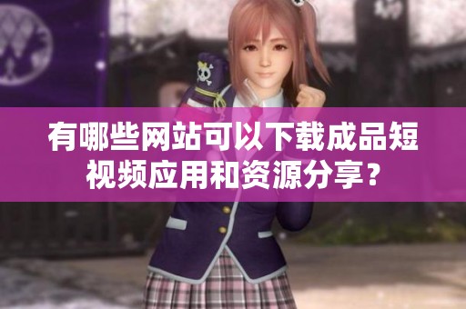 有哪些网站可以下载成品短视频应用和资源分享？