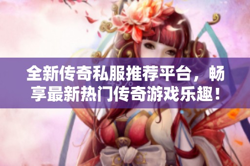 全新传奇私服推荐平台，畅享最新热门传奇游戏乐趣！