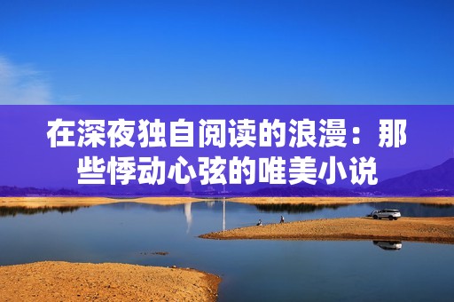 在深夜独自阅读的浪漫：那些悸动心弦的唯美小说