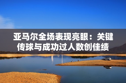 亚马尔全场表现亮眼：关键传球与成功过人数创佳绩