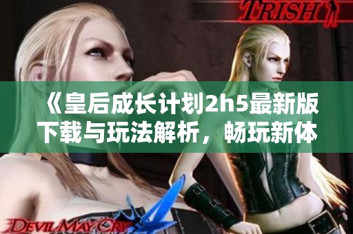 《皇后成长计划2h5最新版下载与玩法解析，畅玩新体验》
