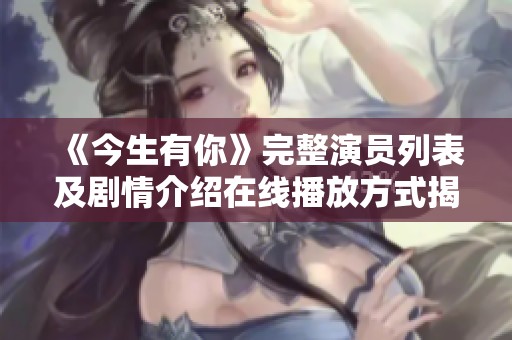 《今生有你》完整演员列表及剧情介绍在线播放方式揭秘