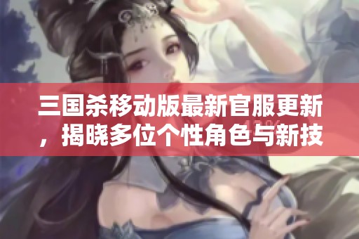 三国杀移动版最新官服更新，揭晓多位个性角色与新技能解析