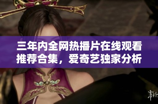 三年内全网热播片在线观看推荐合集，爱奇艺独家分析