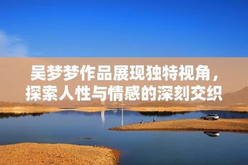 吴梦梦作品展现独特视角，探索人性与情感的深刻交织