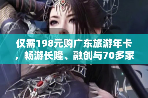 仅需198元购广东旅游年卡，畅游长隆、融创与70多家热门景区