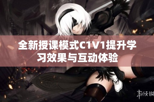 全新授课模式C1V1提升学习效果与互动体验