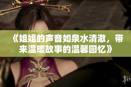 《姐姐的声音如泉水清澈，带来温暖故事的温馨回忆》