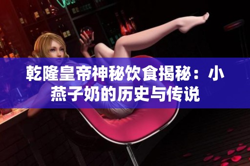 乾隆皇帝神秘饮食揭秘：小燕子奶的历史与传说