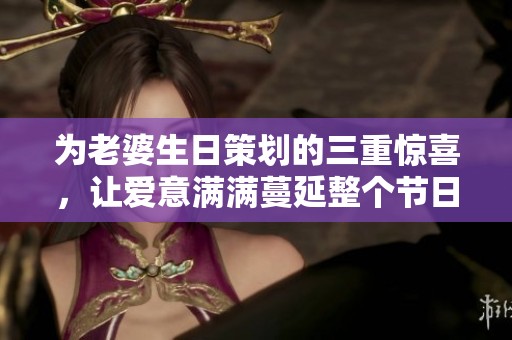 为老婆生日策划的三重惊喜，让爱意满满蔓延整个节日