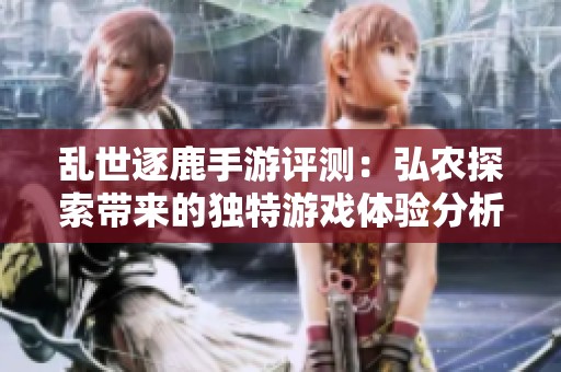 乱世逐鹿手游评测：弘农探索带来的独特游戏体验分析