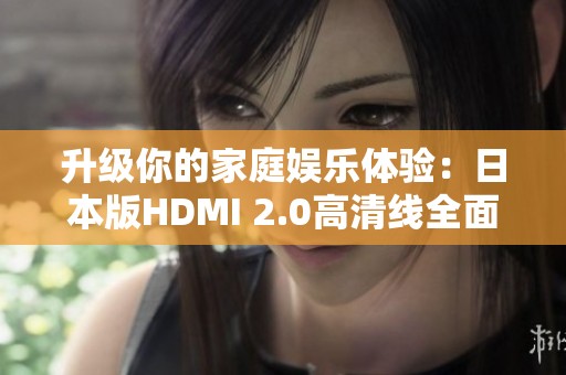 升级你的家庭娱乐体验：日本版HDMI 2.0高清线全面评测与推荐