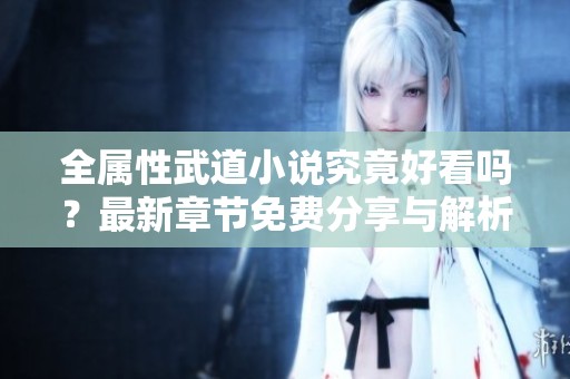 全属性武道小说究竟好看吗？最新章节免费分享与解析