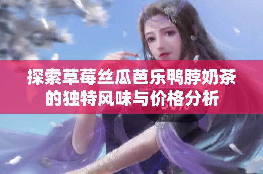 探索草莓丝瓜芭乐鸭脖奶茶的独特风味与价格分析