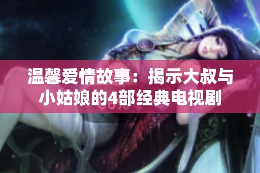 温馨爱情故事：揭示大叔与小姑娘的4部经典电视剧