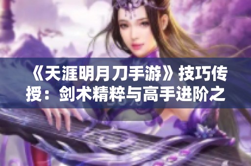 《天涯明月刀手游》技巧传授：剑术精粹与高手进阶之路解释
