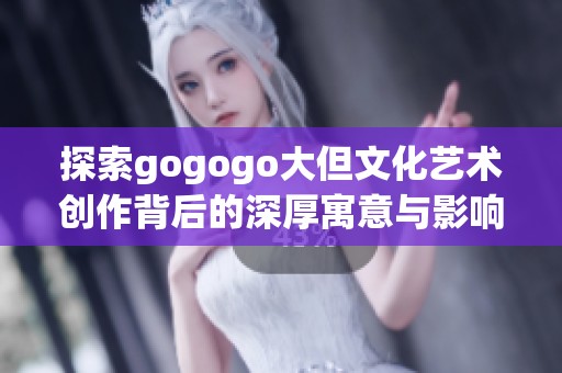 探索gogogo大但文化艺术创作背后的深厚寓意与影响