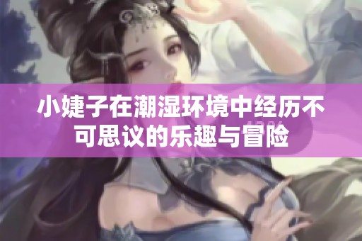 小婕子在潮湿环境中经历不可思议的乐趣与冒险