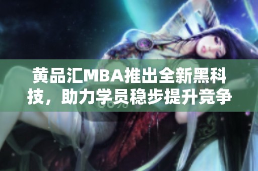 黄品汇MBA推出全新黑科技，助力学员稳步提升竞争力