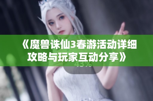 《魔兽诛仙3春游活动详细攻略与玩家互动分享》