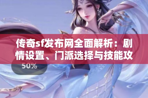 传奇sf发布网全面解析：剧情设置、门派选择与技能攻略等特色活动详解