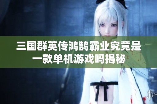 三国群英传鸿鹄霸业究竟是一款单机游戏吗揭秘