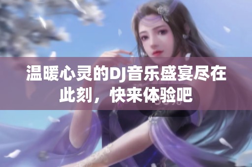 温暖心灵的DJ音乐盛宴尽在此刻，快来体验吧