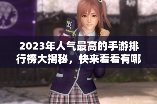 2023年人气最高的手游排行榜大揭秘，快来看看有哪些游戏上榜！