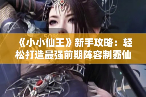 《小小仙王》新手攻略：轻松打造最强前期阵容制霸仙界