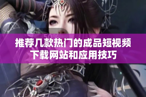 推荐几款热门的成品短视频下载网站和应用技巧