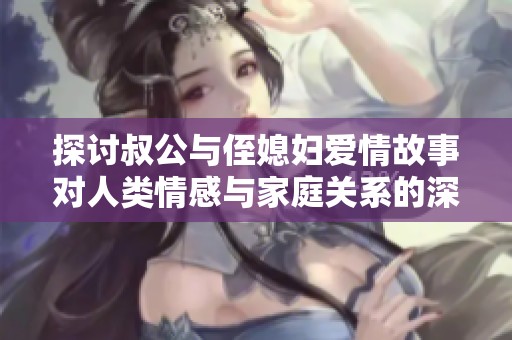 探讨叔公与侄媳妇爱情故事对人类情感与家庭关系的深远影响