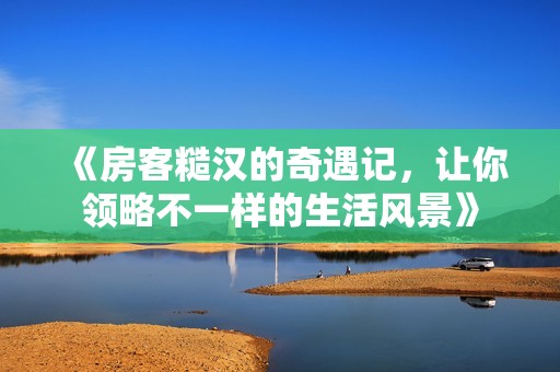《房客糙汉的奇遇记，让你领略不一样的生活风景》