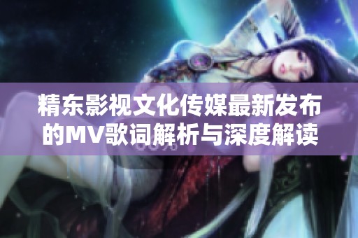 精东影视文化传媒最新发布的MV歌词解析与深度解读