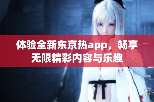 体验全新东京热app，畅享无限精彩内容与乐趣