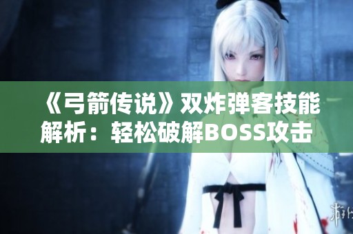 《弓箭传说》双炸弹客技能解析：轻松破解BOSS攻击模式的致胜技巧
