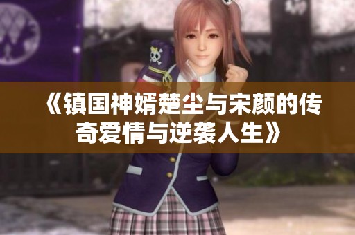 《镇国神婿楚尘与宋颜的传奇爱情与逆袭人生》