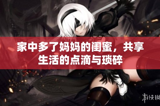 家中多了妈妈的闺蜜，共享生活的点滴与琐碎