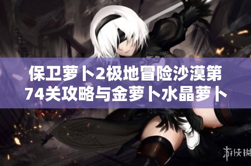 保卫萝卜2极地冒险沙漠第74关攻略与金萝卜水晶萝卜布阵解析