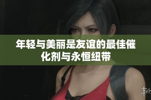 年轻与美丽是友谊的最佳催化剂与永恒纽带