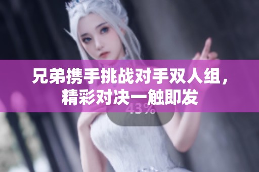 兄弟携手挑战对手双人组，精彩对决一触即发