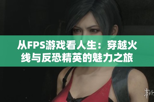 从FPS游戏看人生：穿越火线与反恐精英的魅力之旅