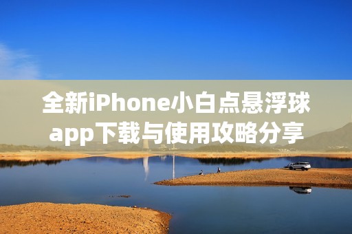 全新iPhone小白点悬浮球app下载与使用攻略分享