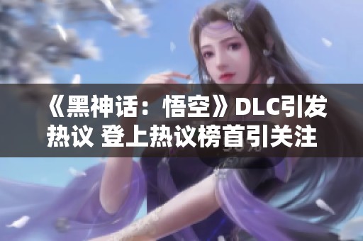 《黑神话：悟空》DLC引发热议 登上热议榜首引关注