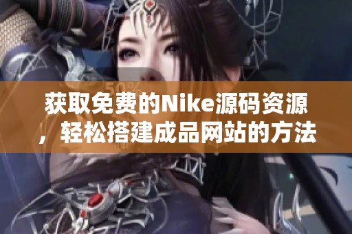 获取免费的Nike源码资源，轻松搭建成品网站的方法揭秘