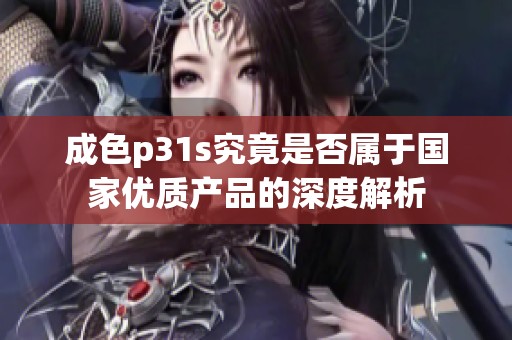 成色p31s究竟是否属于国家优质产品的深度解析