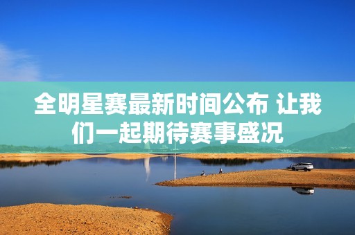 全明星赛最新时间公布 让我们一起期待赛事盛况
