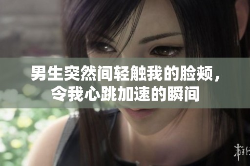 男生突然间轻触我的脸颊，令我心跳加速的瞬间