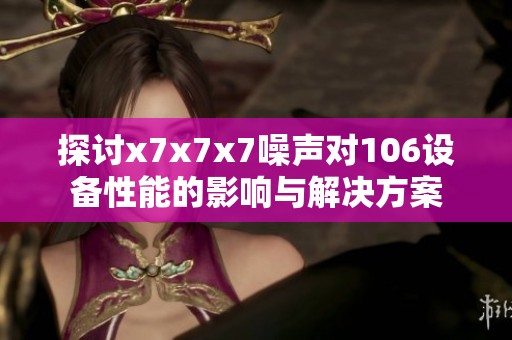 探讨x7x7x7噪声对106设备性能的影响与解决方案