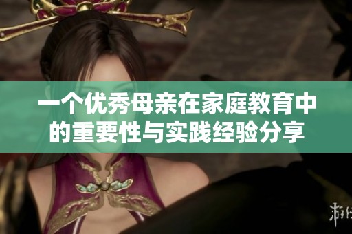 一个优秀母亲在家庭教育中的重要性与实践经验分享